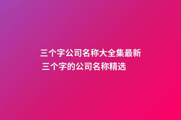 三个字公司名称大全集最新 三个字的公司名称精选